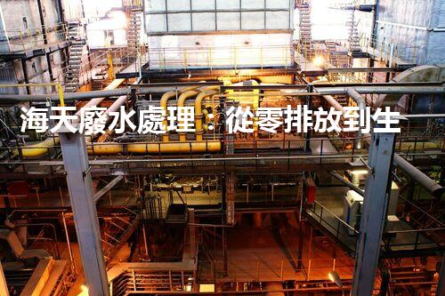 海天廢水處理：從零排放到生態(tài)再生，你所不明白的秘密！